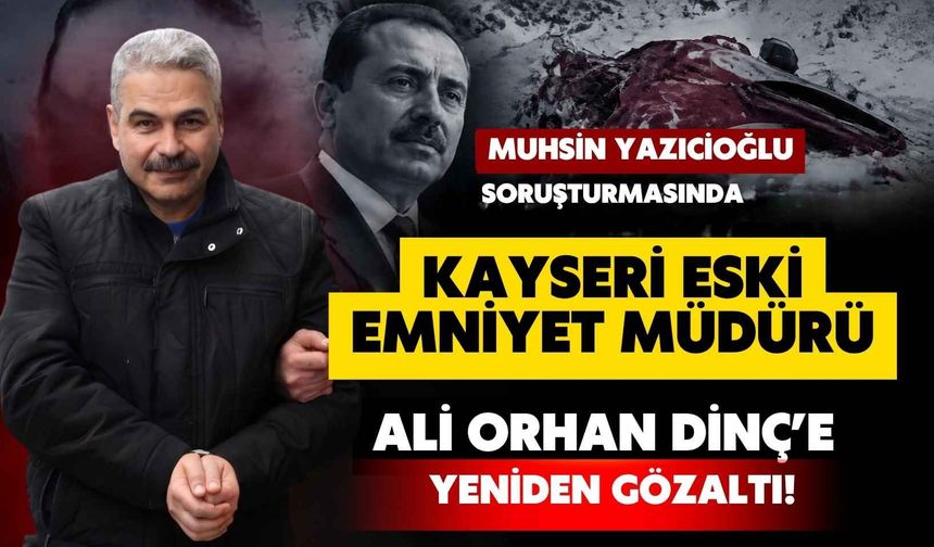 Muhsin Yazıcıoğlu soruşturmasında Kayseri Eski Emniyet Müdürü  Ali Orhan Dinç yeniden gözaltına alındı