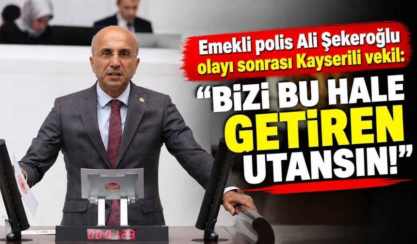 Emekli polis Ali Şekeroğlu olayı sonrası Kayserili vekil: Bizi bu hale getiren utansın!