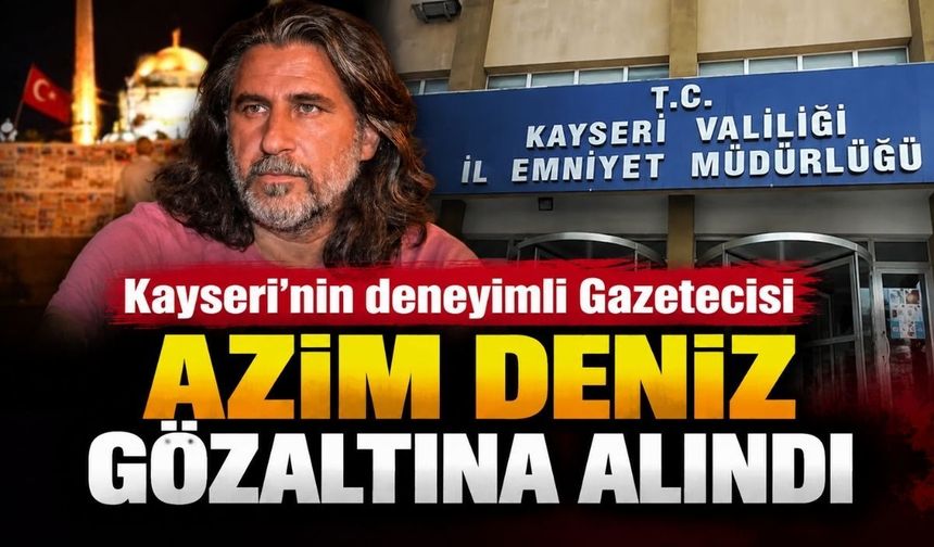 Kayseri’nin deneyimli Gazetecisi Azim Deniz gözaltına alındı