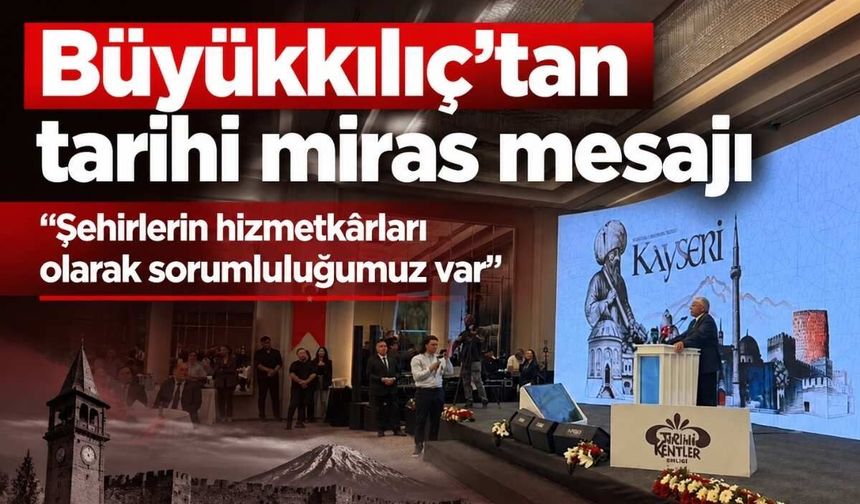 Büyükkılıç’tan tarihi miras mesajı: Şehirlerin hizmetkârları olarak sorumluluğumuz var!