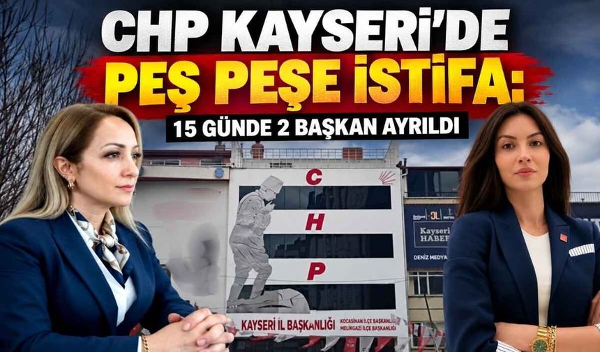 CHP Kayseri’de peş peşe istifa: 15 günde 2 başkan ayrıldı