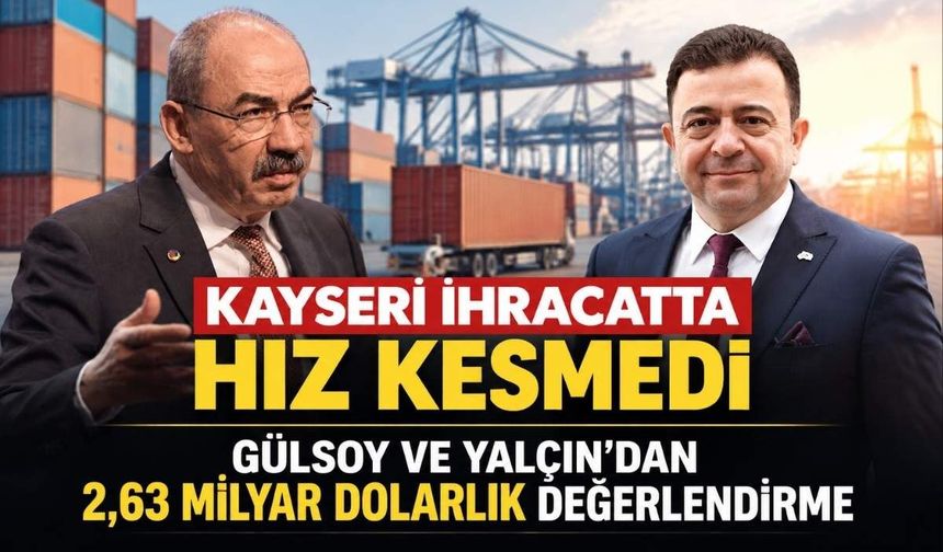 Kayseri ihracatta hız kesmedi: Gülsoy ve Yalçın’dan 2,63 milyar dolarlık değerlendirme