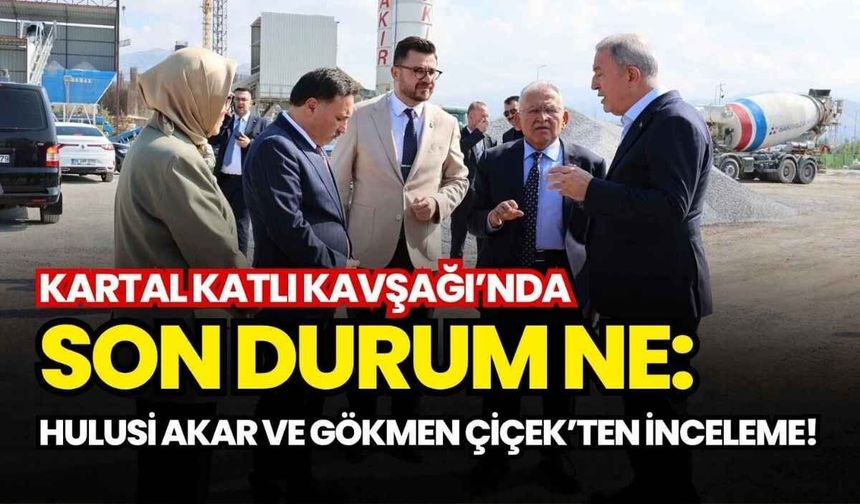 Kartal Katlı Kavşağı’nda son durum ne: Hulusi Akar ve Gökmen Çiçek’ten inceleme!