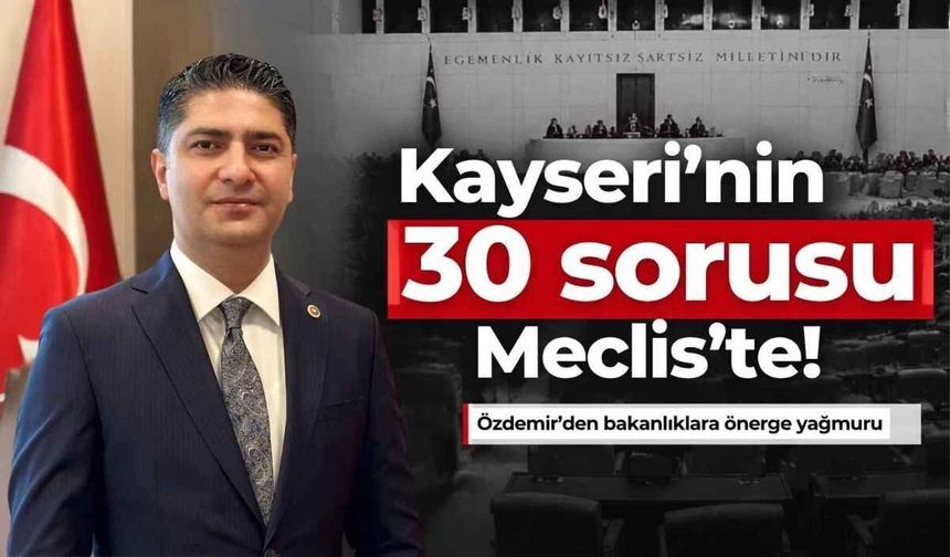 Kayseri’nin 30 sorusu Meclis’te! Özdemir’den bakanlıklara önerge yağmuru