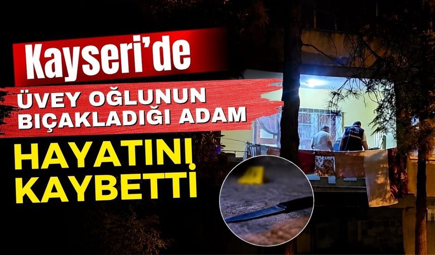 Kayseri’de üvey oğlunun bıçakladığı adam hayatını kaybetti