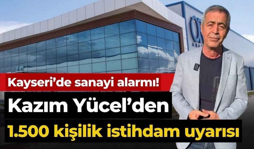 Kayseri’de sanayi alarmı! Kazım Yücel’den 1.500 kişilik istihdam uyarısı