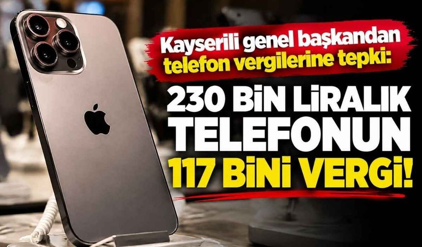 Kayserili genel başkandan telefon vergilerine tepki: 230 bin liralık telefonun 117 bini vergi!