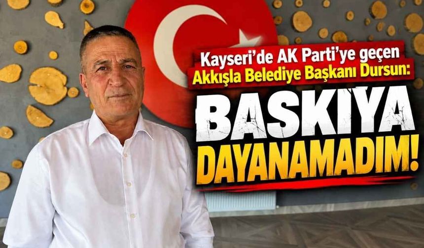Kayseri’de AK Parti’ye geçen Akkışla Belediye Başkanı Dursun: Baskıya dayanamadım!