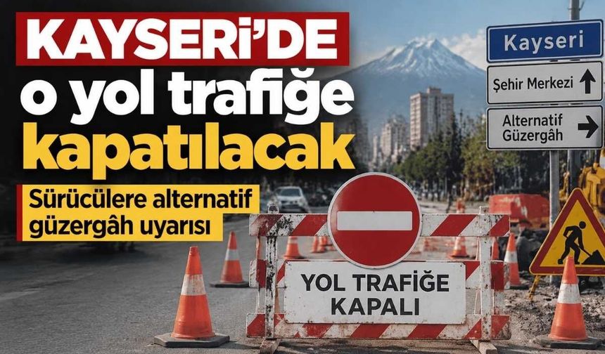 Kayseri’de o yol trafiğe kapatılacak: Sürücülere alternatif güzergâh uyarısı