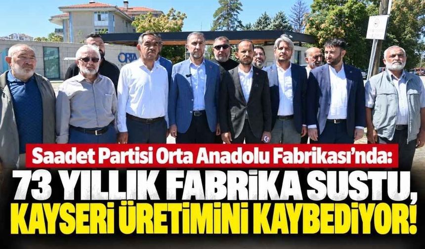 Saadet Partisi Orta Anadolu Fabrikası’nda: 73 yıllık fabrika sustu, Kayseri üretimini, kaybediyor!