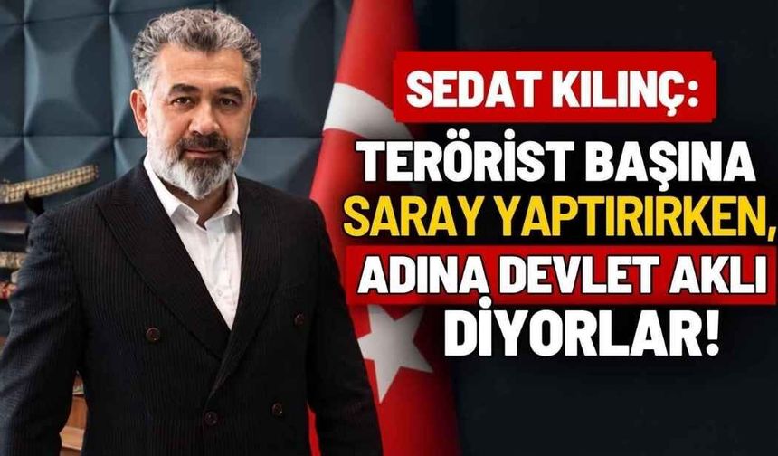 Sedat Kılınç: Terörist başına saray yaptırırken, adına devlet aklı diyorlar!