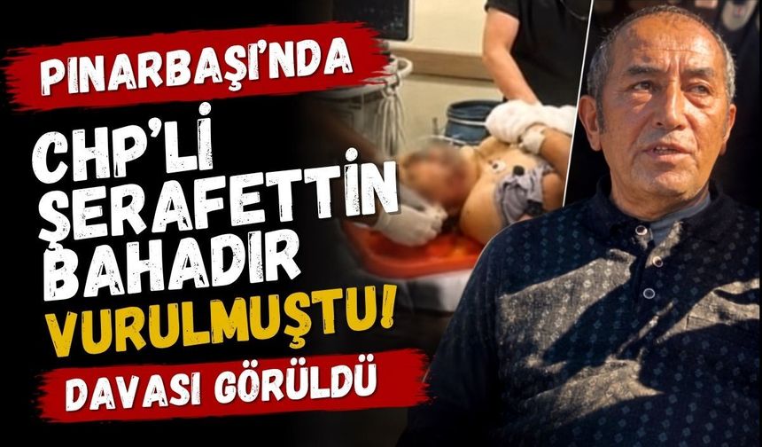 Pınarbaşı’nda CHP’li Şerafettin Bahadır vurulmuştu! Davası görüldü