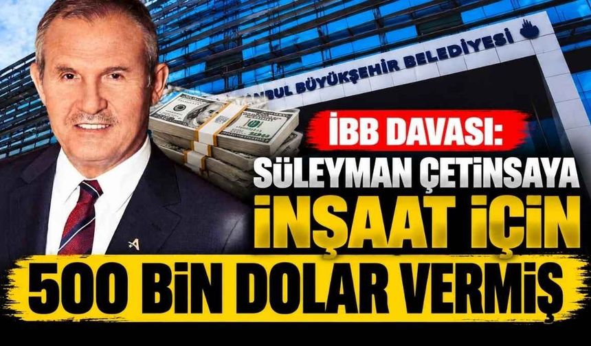 İBB davası: Süleyman Çetinsaya, İnşaat için 500 Bin Dolar vermiş
