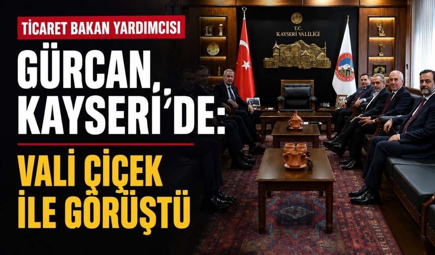 Ticaret Bakan Yardımcısı Gürcan Kayseri’de: Vali Çiçek ile görüştü