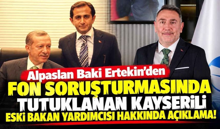 Alpaslan Baki Ertekin’den fon soruşturmasında tutuklanan Kayserili eski bakan yardımcısı hakkında açıklama!
