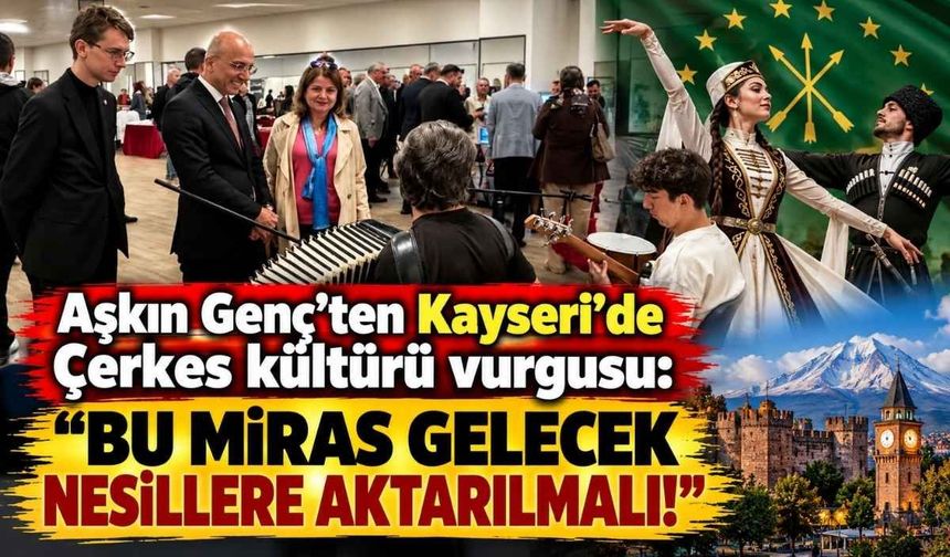 Aşkın Genç’ten Kayseri’de Çerkes kültürü vurgusu: Bu miras gelecek nesillere aktarılmalı!