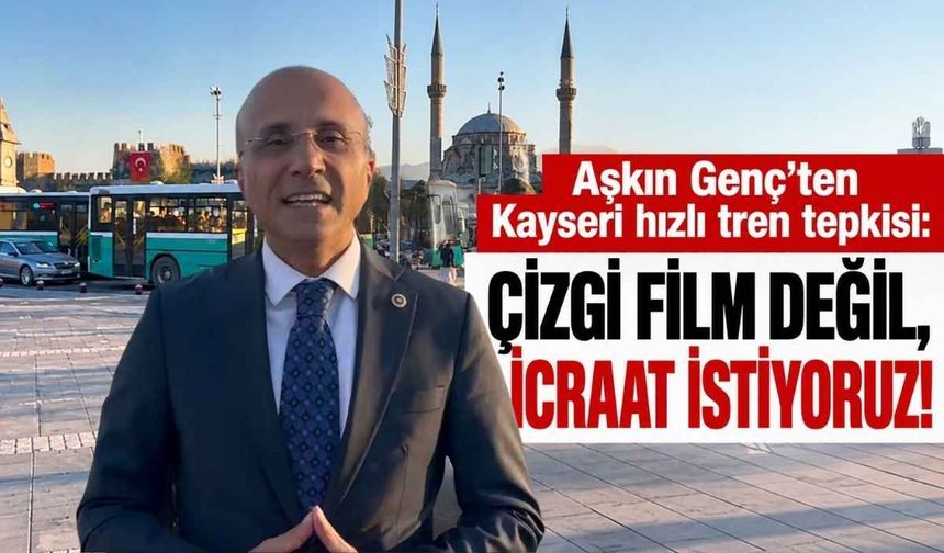 Aşkın Genç’ten Kayseri hızlı tren tepkisi: Çizgi film değil, icraat istiyoruz!