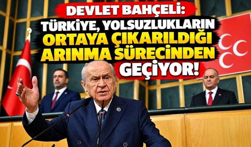 Devlet Bahçeli: Türkiye, yolsuzlukların ortaya çıkarıldığı arınma sürecinden geçiyor!