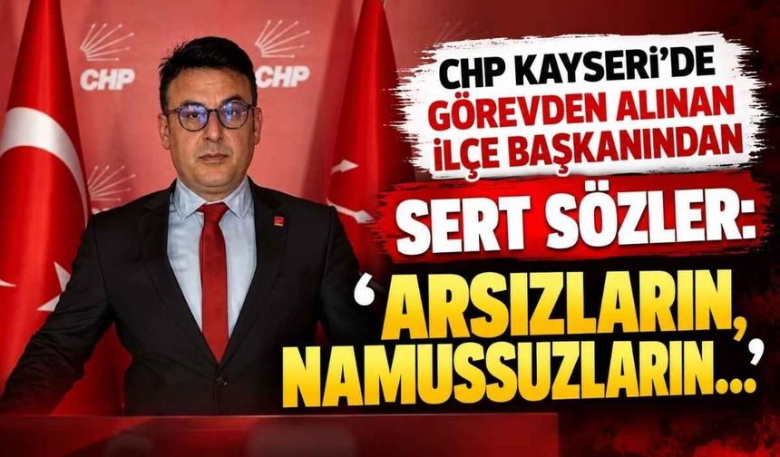 CHP Kayseri’de görevden alınan ilçe başkanından sert sözler: Arsızların, namussuzların…