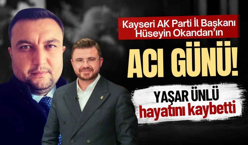 Kayseri AK Parti İl Başkanı Hüseyin Okandan’ın acı günü! Yaşar Ünlü hayatını kaybetti