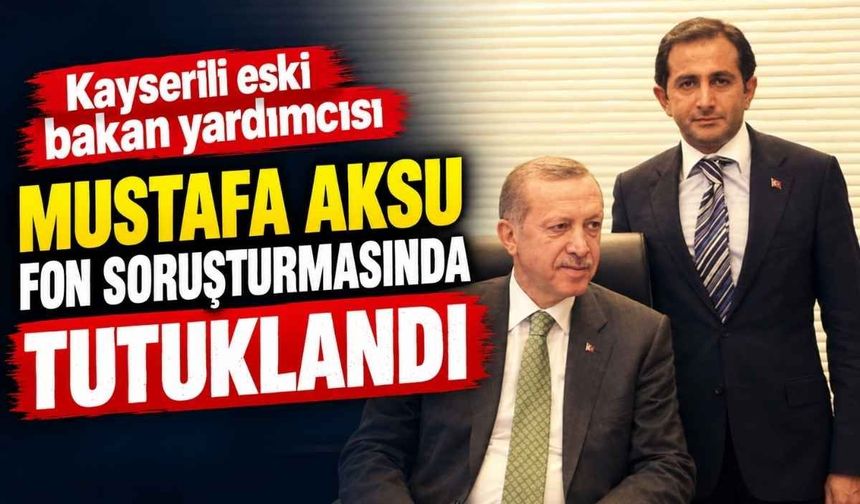 Kayserili eski bakan yardımcısı Mustafa Aksu fon soruşturmasında tutuklandı