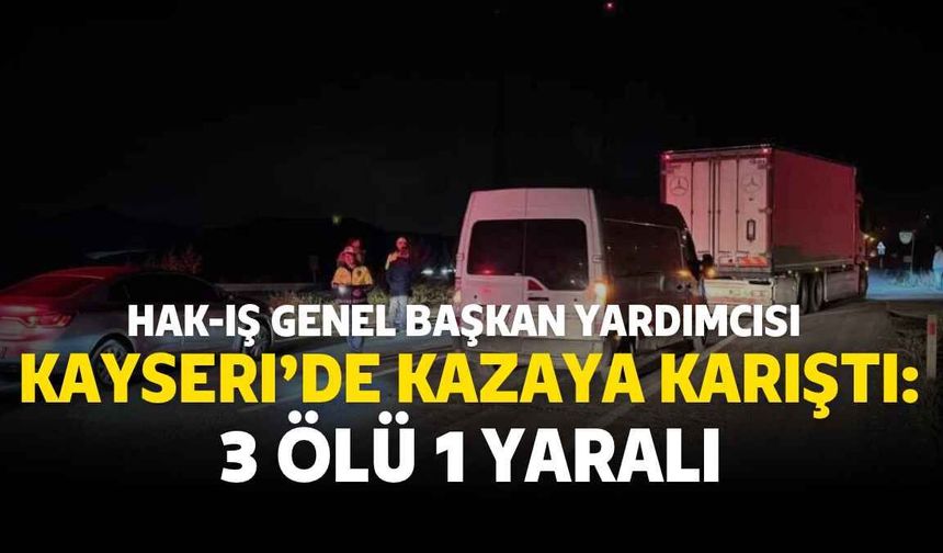 HAK-İŞ Genel Başkan Yardımcısı Kayseri'de kazaya karıştı: 3 ölü 1 yaralı