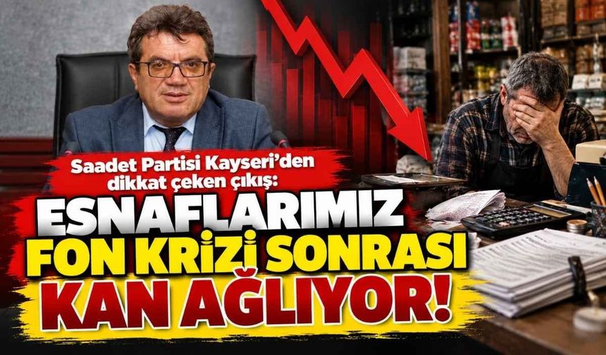 Saadet Partisi Kayseri’den dikkat çeken çıkış: Esnaflarımız fon krizi sonrası kan ağlıyor!