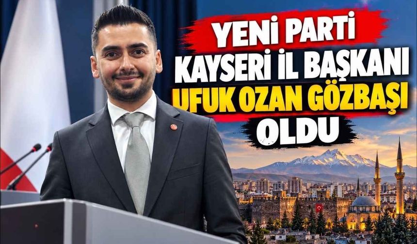 Yeni Parti Kayseri İl Başkanı Ufuk Ozan Gözbaşı oldu