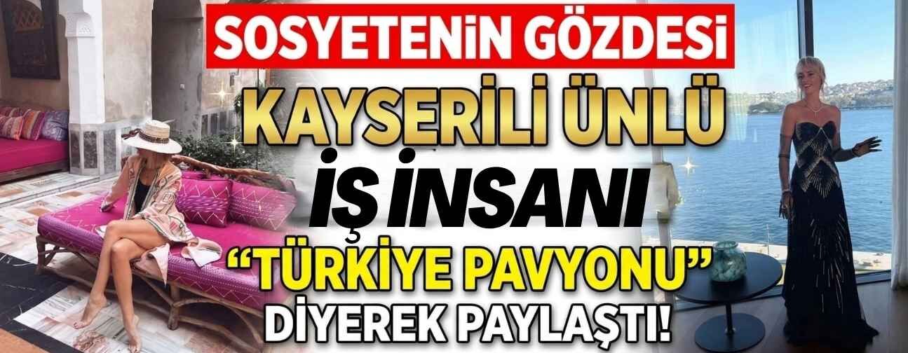 Kayserili ünlü iş insanın ‘Türkiye pavyonu’ paylaşımı dikkat çekti!