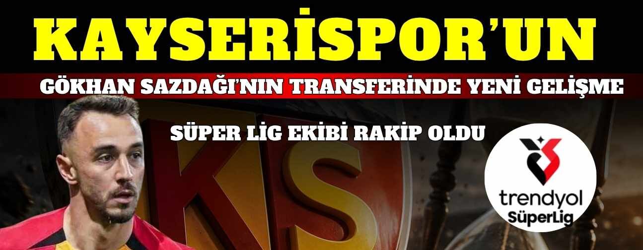Kayserispor’un Gökhan Sazdağı transferinde yeni gelişme! Süper Lig ekibi rakip oldu