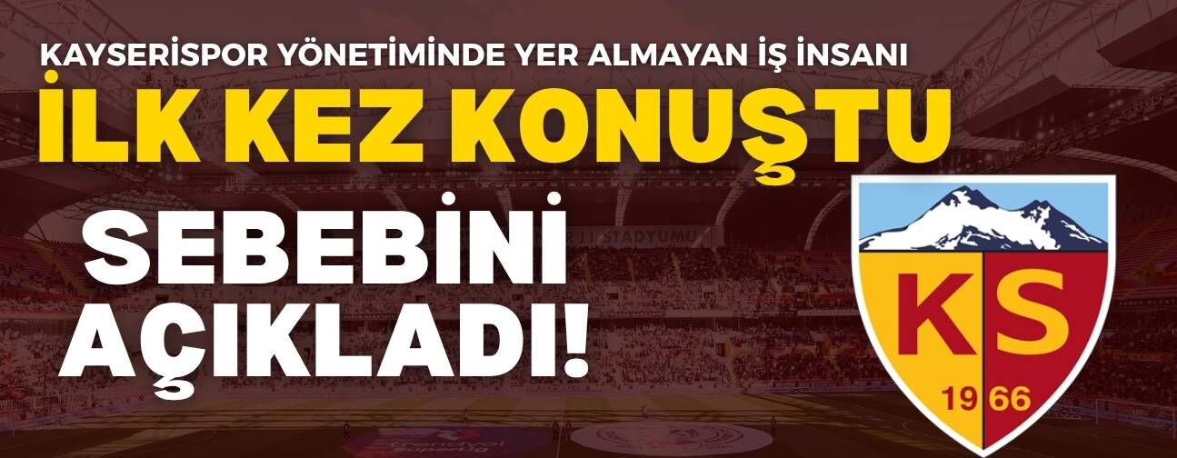 Kayserispor yönetiminde yer almayan iş insanı ilk kez konuştu! Sebebini açıkladı