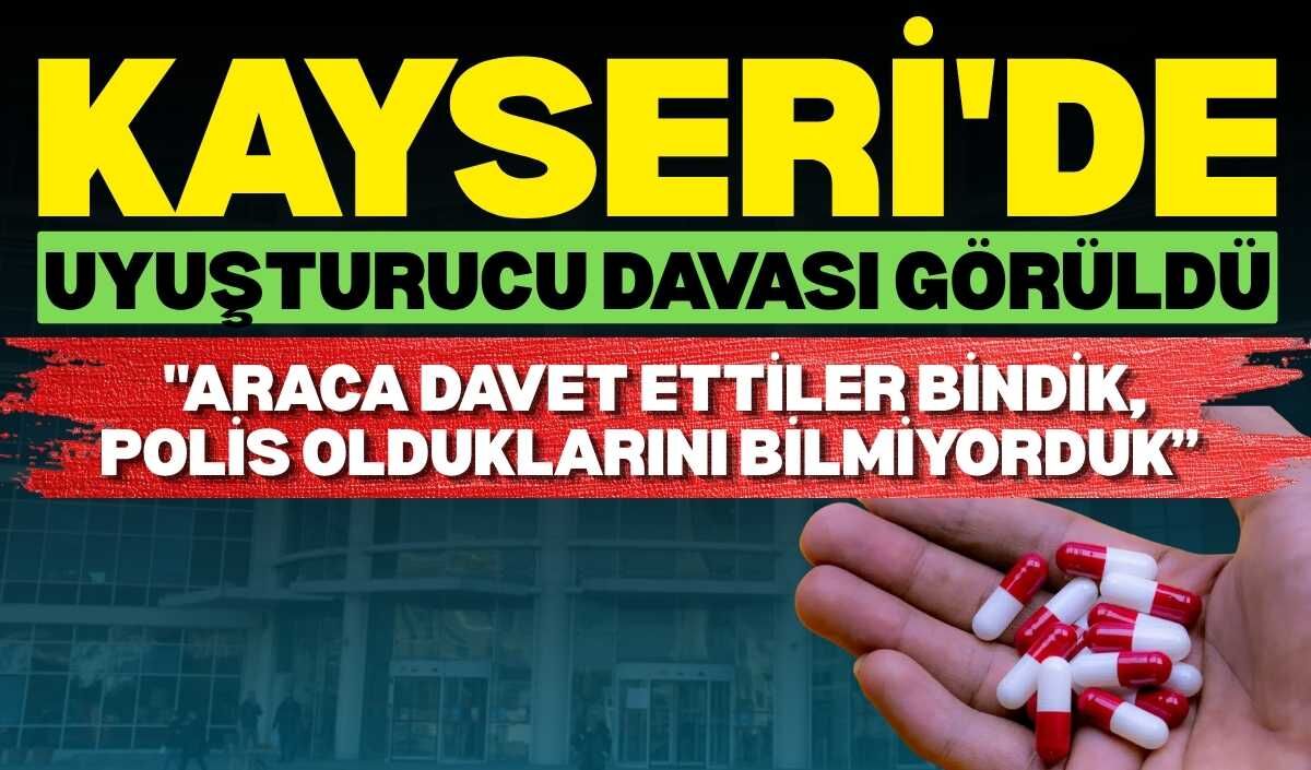 Kayseri'de uyuşturucu davası görüldü: "Araca davet ettiler bindik, polis olduklarını bilmiyorduk’’