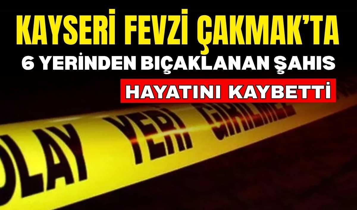 Kayseri Fevzi Çakmak’ta 6 yerinden bıçaklanan şahıs hayatını kaybetti