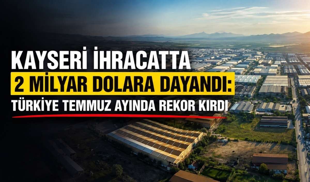 Kayseri ihracatta 2 milyar dolara dayandı: Türkiye Temmuz ayında rekor kırdı