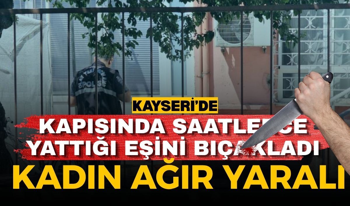 Kayseri’de kapısında saatlerce yattığı eşini bıçakladı: Kadın ağır yaralı
