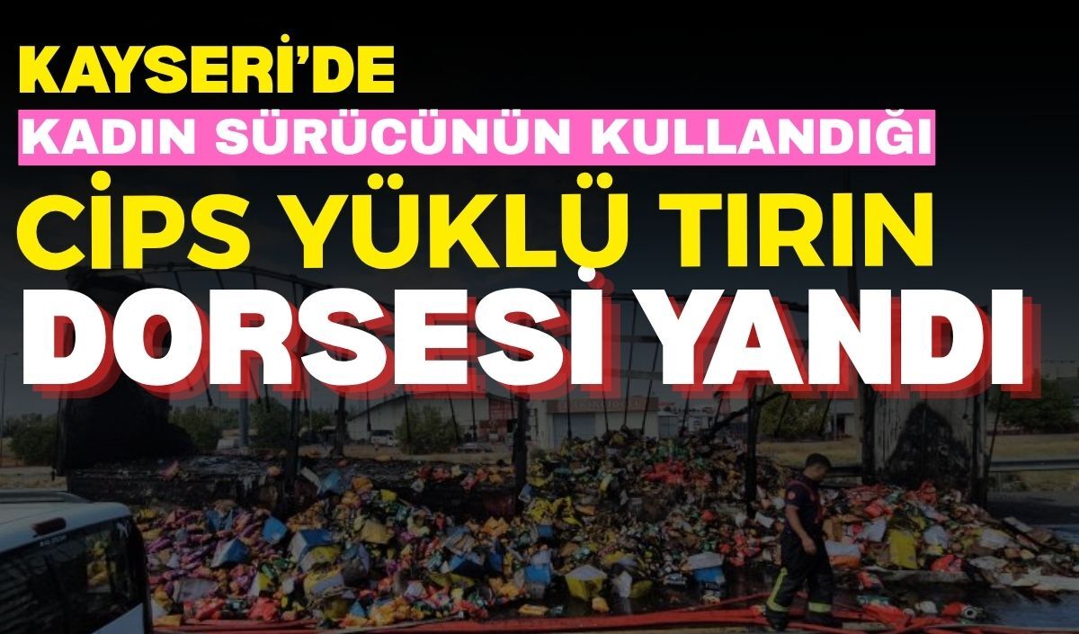Kayseri’de kadın sürücünün kullandığı cips yüklü tırın dorsesi yandı