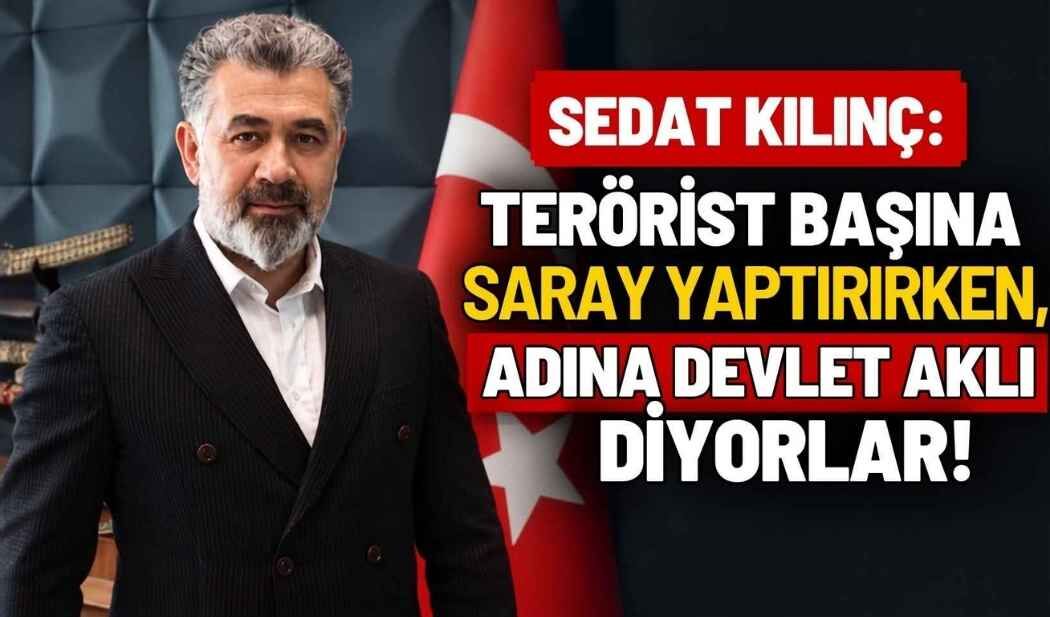 Sedat Kılınç: Terörist başına saray yaptırırken, adına devlet aklı diyorlar!