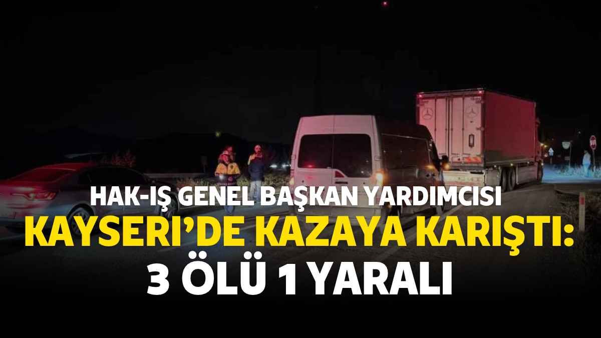 HAK-İŞ Genel Başkan Yardımcısı Kayseri'de kazaya karıştı: 3 ölü 1 yaralı